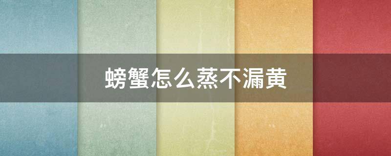 螃蟹怎么蒸不漏黄 螃蟹怎么蒸才不漏黄