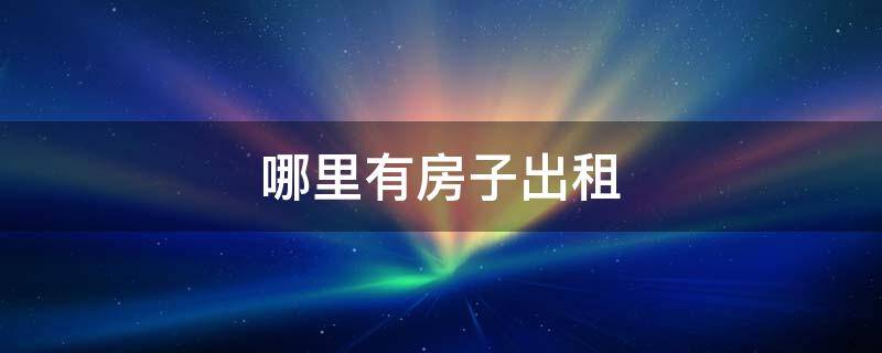 哪里有房子出租 哪里有房子出租便宜点的