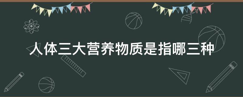 人体三大营养物质是指哪三种（人体三大营养物质是指哪三种 功能和供能特点）