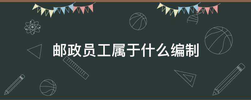 邮政员工属于什么编制 邮政员工是属于事业编吗