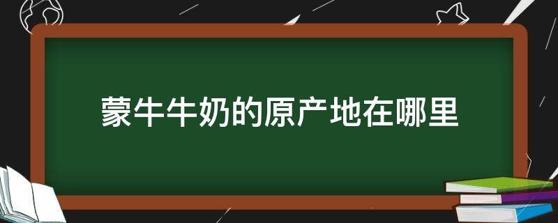 蒙牛牛奶的原产地在哪里 蒙牛奶粉原产地在哪里