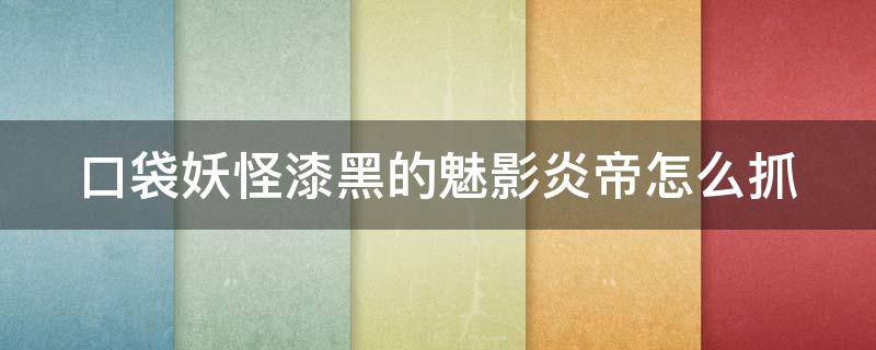 口袋妖怪漆黑的魅影炎帝怎么抓 口袋妖怪漆黑魅影炎帝怎么抓不住