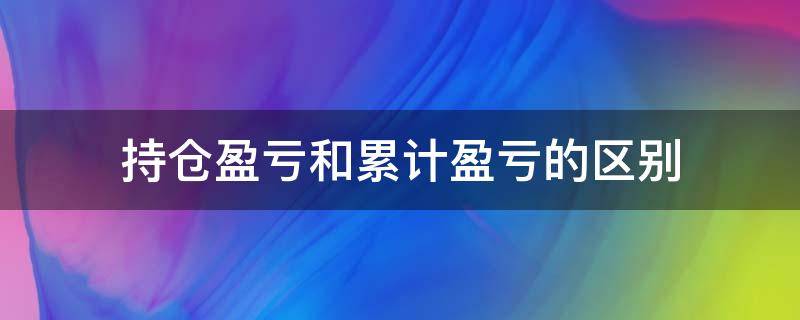 持仓盈亏和累计盈亏的区别（累计持仓盈亏与持仓盈亏有何区别）