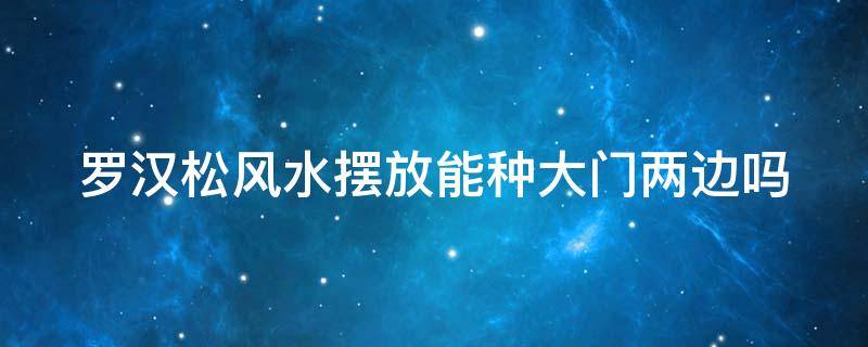 罗汉松风水摆放能种大门两边吗 罗汉松可以栽在大门口两边吗