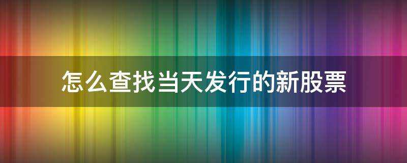 怎么查找当天发行的新股票 怎么查找当天上市的股票