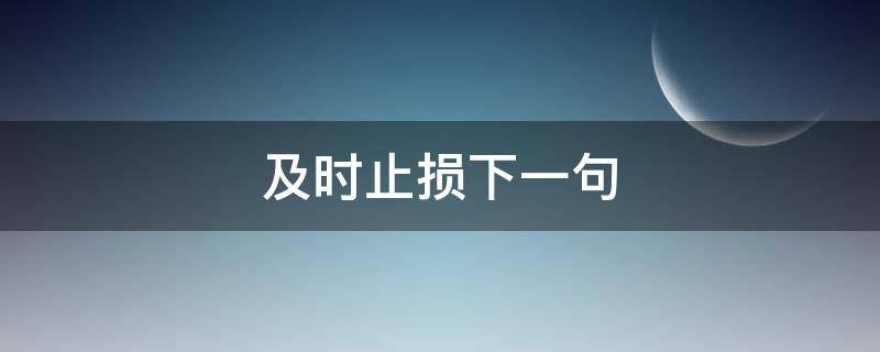 及时止损下一句 及时止损下一句怎么回复别人