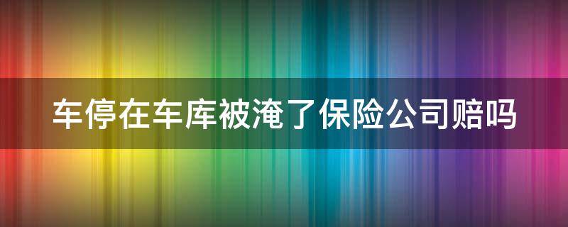 车停在车库被淹了保险公司赔吗 车停在车库被水淹了保险赔不赔