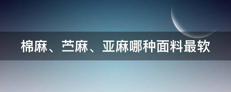 棉麻、苎麻、亚麻哪种面料最软（棉麻,苎麻,亚麻哪种面料最软呢）