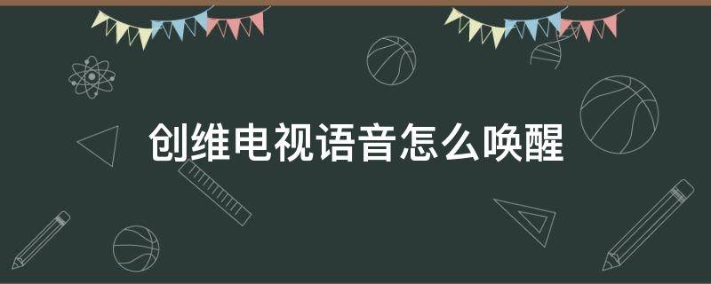 创维电视语音怎么唤醒 创维电视语音怎么唤醒a3