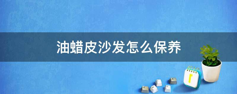 油蜡皮沙发怎么保养 木蜡油可以保养皮沙发吗