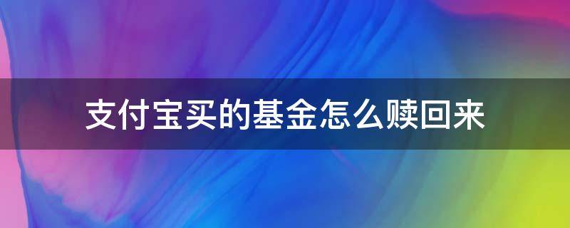 支付宝买的基金怎么赎回来（在支付宝上买的基金怎么赎回）