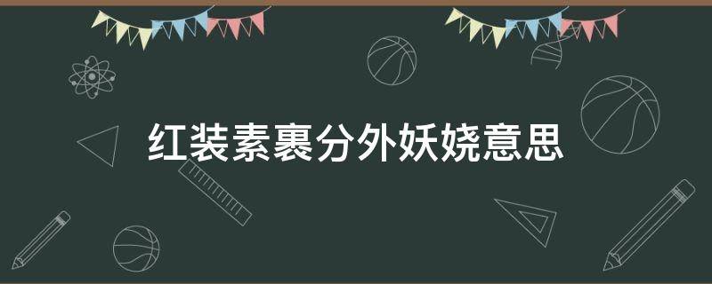 红装素裹分外妖娆意思（浓妆素裹,分外妖娆啥意思啊）