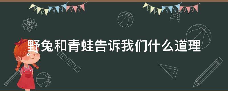 野兔和青蛙告诉我们什么道理 伊索寓言野兔和青蛙告诉我们什么道理