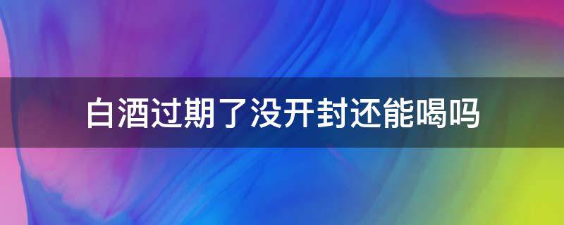 白酒过期了没开封还能喝吗 没开封的白酒过期了还能喝吗