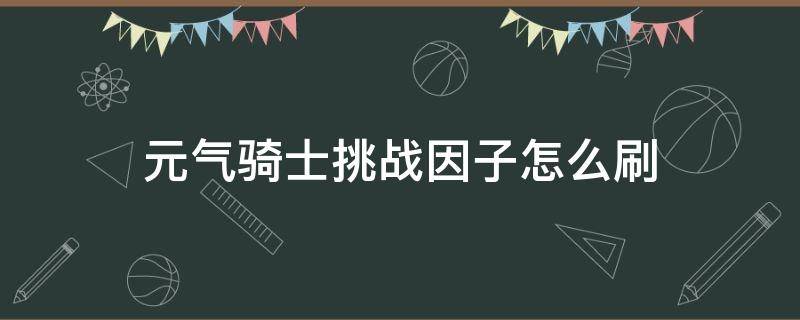 元气骑士挑战因子怎么刷 元气骑士的挑战因子怎么刷