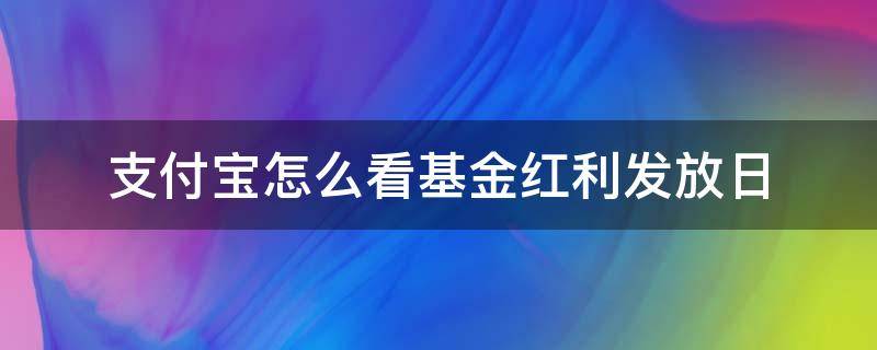 支付宝怎么看基金红利发放日（支付宝怎么看基金分红日期）