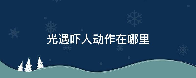 光遇吓人动作在哪里 光遇恐吓的动作在哪里