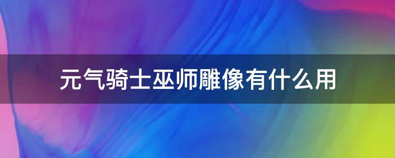 元气骑士巫师雕像有什么用（元气骑士刺客雕像和巫师雕像）