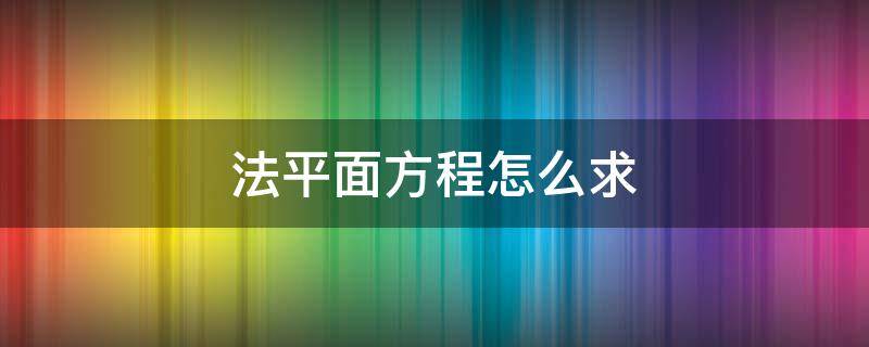 法平面方程怎么求（参数方程法平面方程怎么求）