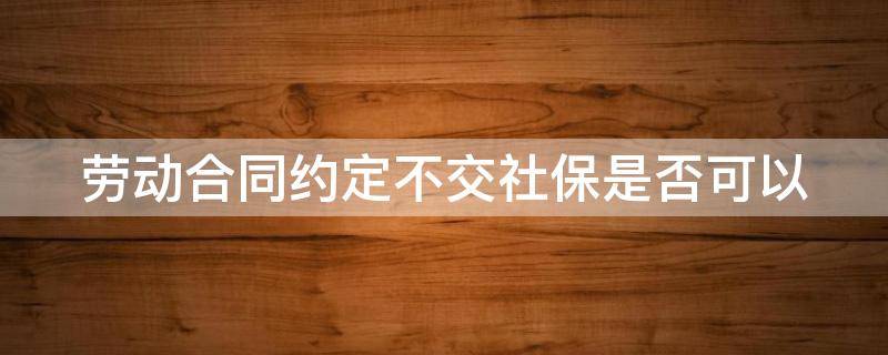 劳动合同约定不交社保是否可以 合同约定不缴纳社保,合同有效吗