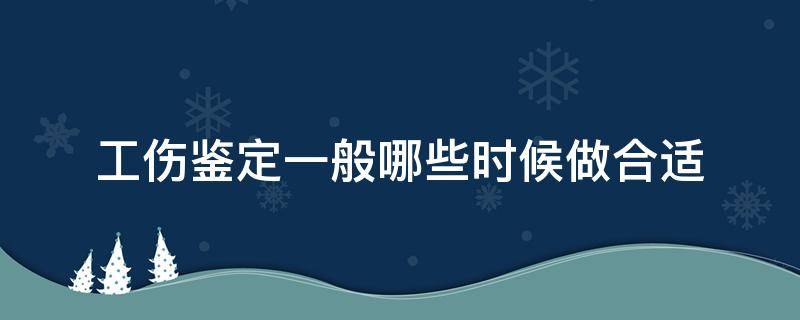 工伤鉴定一般哪些时候做合适（工伤什么时候去鉴定最好?）