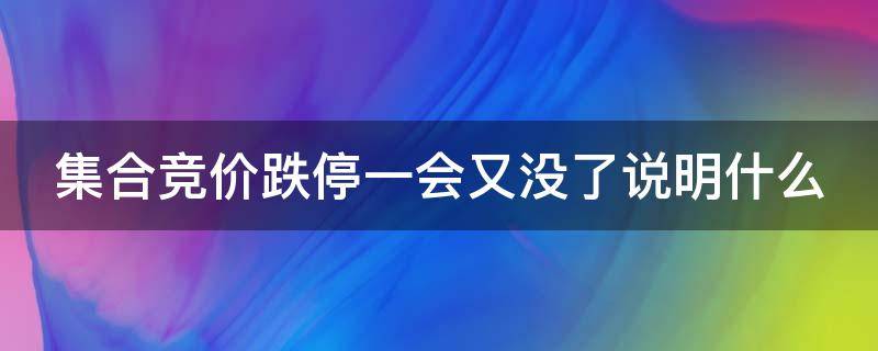 集合竞价跌停一会又没了说明什么（集合竞价跌停试盘,后市走势）