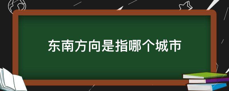 东南方向是指哪个城市（中国东南方向是指哪些城市）