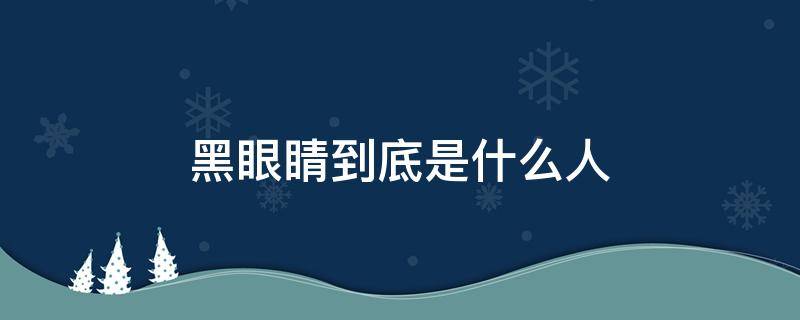 黑眼睛到底是什么人 黑眼睛的眼睛到底是什么