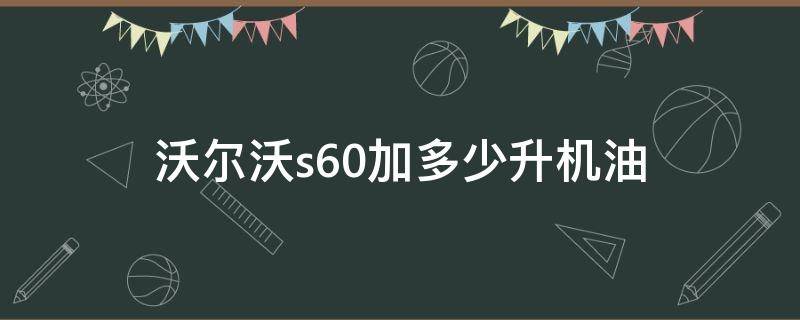 沃尔沃s60加多少升机油（沃尔沃s60l加多少升机油）