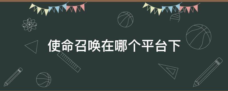 使命召唤在哪个平台下（使命召唤在哪个平台下载贴吧）