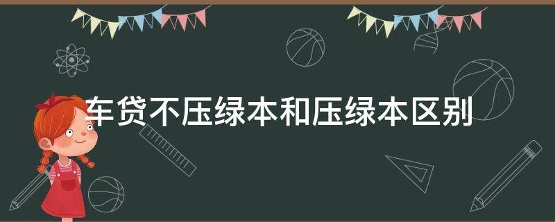 车贷不压绿本和压绿本区别（用车贷款必须要压绿本吗）