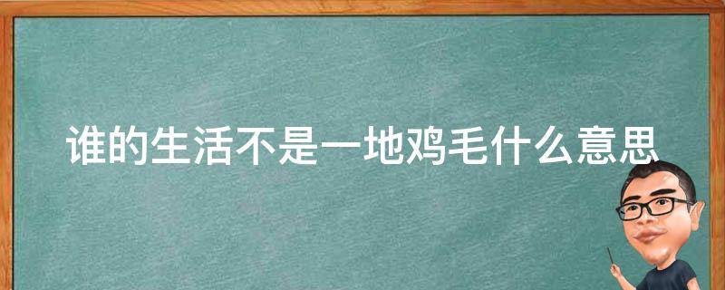 谁的生活不是一地鸡毛什么意思（谁的生活不是一地鸡毛经典语录）