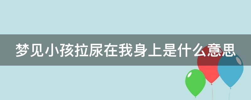 梦见小孩拉尿在我身上是什么意思 梦见女婴儿撒尿财运