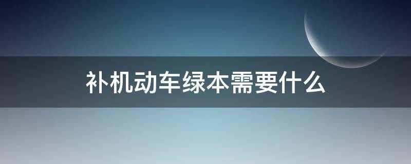 补机动车绿本需要什么（补机动车绿本需要什么手续）