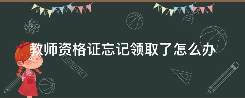 教师资格证忘记领取了怎么办（教师资格证忘记领取需要重新认定吗）