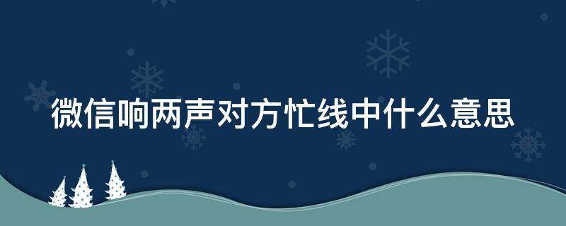 微信响两声对方忙线中什么意思 微信先响再显示对方忙