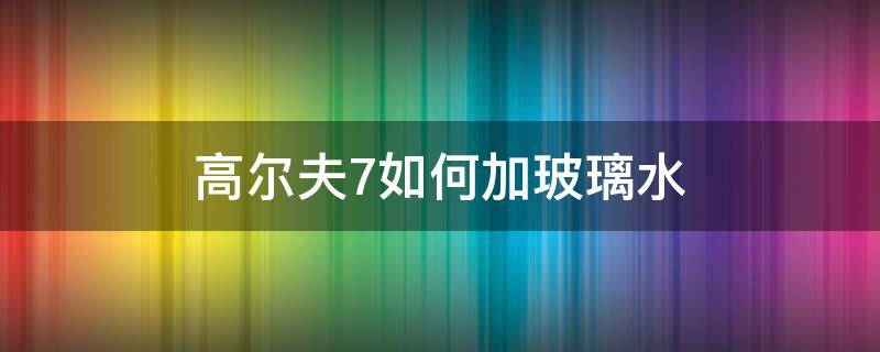 高尔夫7如何加玻璃水（高尔夫7怎么放玻璃水）