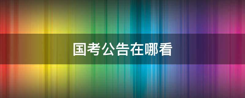 国考公告在哪看 国考公告在哪看?