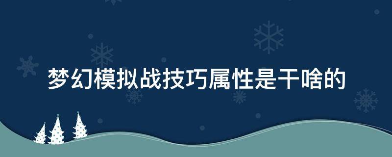 梦幻模拟战技巧属性是干啥的（梦幻模拟战各属性有什么用）