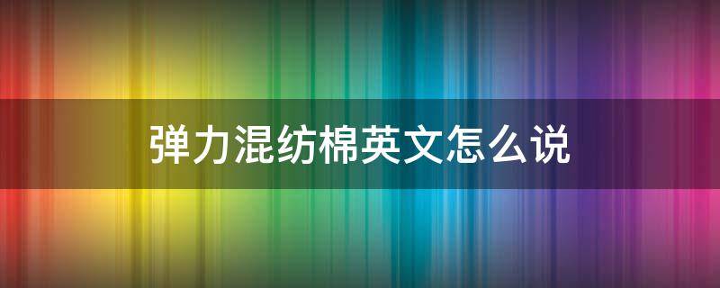 弹力混纺棉英文怎么说 棉混纺的英文