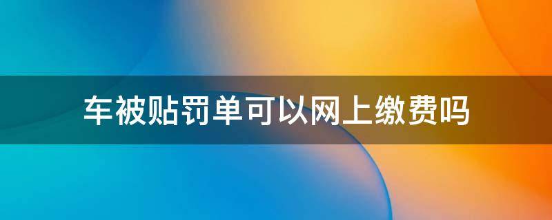 车被贴罚单可以网上缴费吗 贴在车上的罚单网上能缴费吗