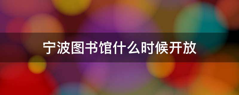 宁波图书馆什么时候开放 宁波图书馆新馆开放时间表