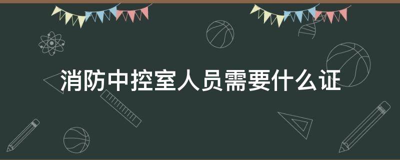 消防中控室人员需要什么证 消防中控室上岗证 要求