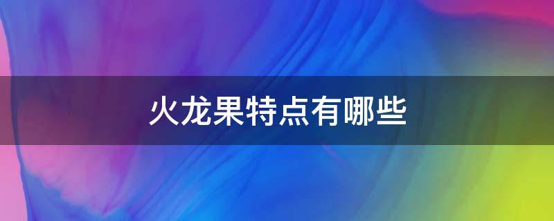 火龙果特点有哪些 火龙果的果实特点