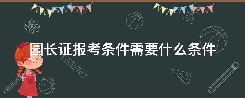 园长证报考条件需要什么条件 园长证报考条件时间