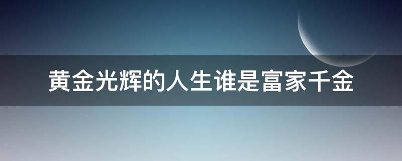 黄金光辉的人生谁是富家千金（黄金光辉的人生谁是富家千金中文板）