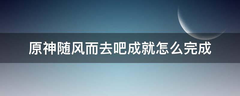 原神随风而去吧成就怎么完成 原神成就千风散尽