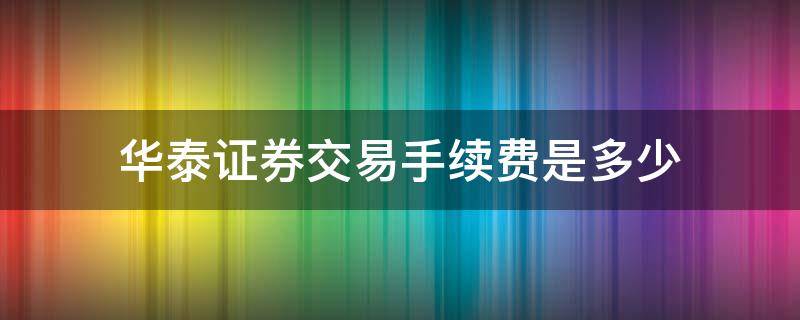 华泰证券交易手续费是多少（华泰证券交易手续费是多少怎么查）