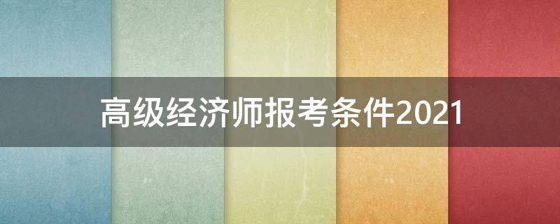 高级经济师报考条件2021 高级经济师报考条件2020