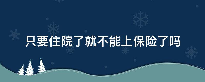 只要住院了就不能上保险了吗 住过院了就不能上保险了吗